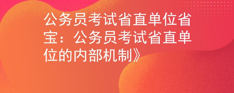 公务员考试省直单位省宝：公务员考试省直单位的内部机制》