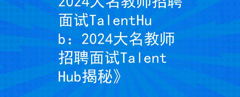 2024大名教师招聘面试TalentHub：2024大名教师招聘面试TalentHub揭秘》