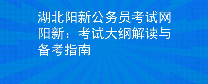 湖北阳新公务员考试网阳新：考试大纲解读与备考指南