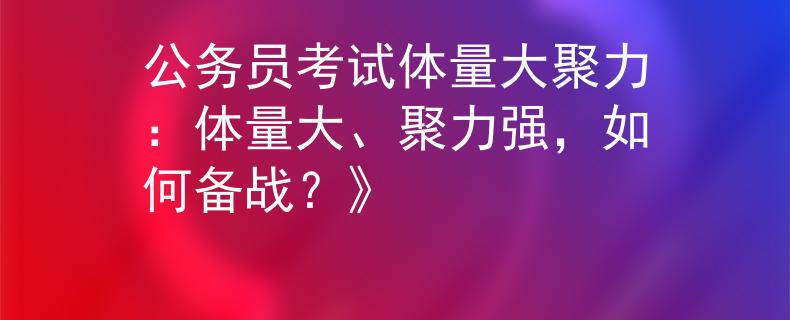 公务员考试体量大聚力：体量大、聚力强，如何备战？》