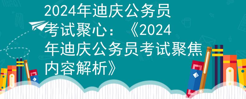 2024年迪庆公务员考试聚心：《2024年迪庆公务员考试聚焦内容解析》