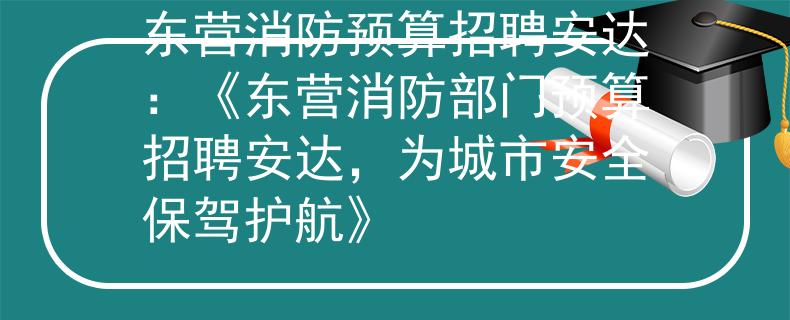 东营消防预算招聘安达：《东营消防部门预算招聘安达，为城市安全保驾护航》