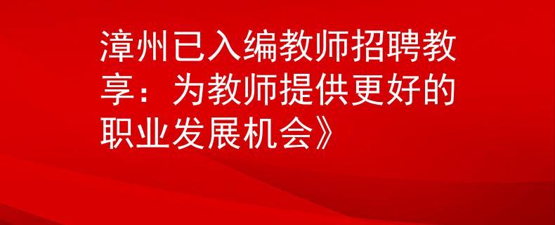 漳州已入编教师招聘教享：为教师提供更好的职业发展机会》