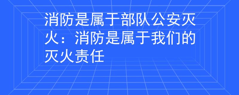 消防是属于部队公安灭火：消防是属于我们的灭火责任