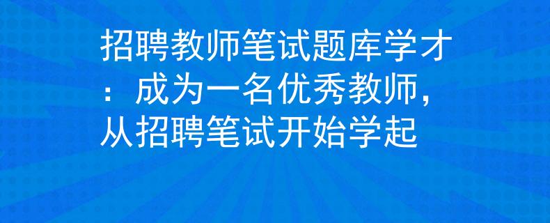 招聘教师笔试题库学才：成为一名优秀教师，从招聘笔试开始学起