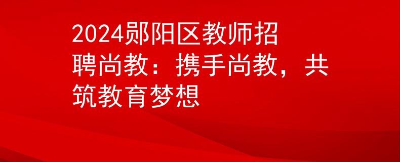 2024郧阳区教师招聘尚教：携手尚教，共筑教育梦想