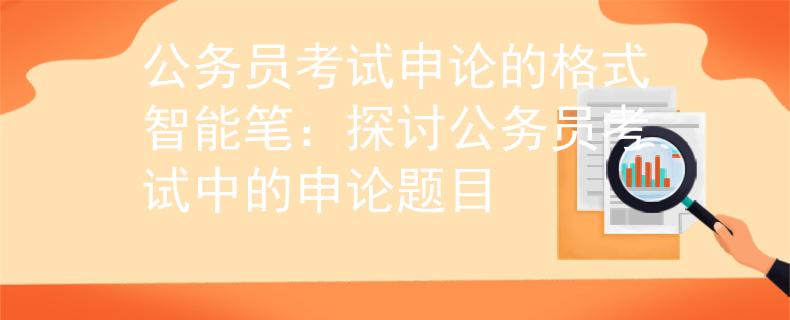 公务员考试申论的格式智能笔：探讨公务员考试中的申论题目