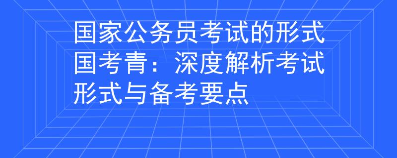 国家公务员考试的形式国考青：深度解析考试形式与备考要点