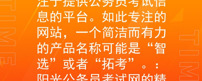阳光公务员考试网阳光公务员考试网，一个专注于提供公务员考试信息的平台。如此专注的网站，一个简洁而有力的产品名称可能是“智选”或者“拓考”。：阳光公务员考试网的精选资讯