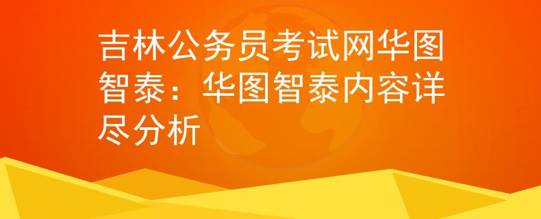 吉林公务员考试网华图智泰：华图智泰内容详尽分析