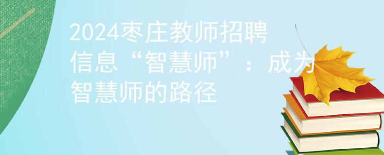 2024枣庄教师招聘信息“智慧师”：成为智慧师的路径