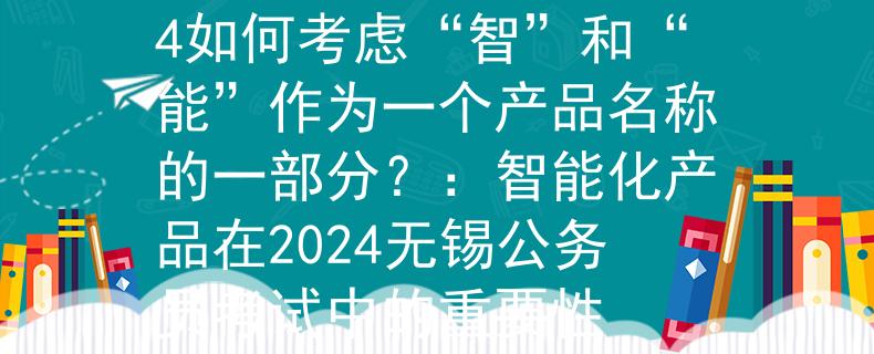 无锡公务员考试2024如何考虑“智”和“能”作为一个产品名称的一部分？：智能化产品在2024无锡公务员考试中的重要性