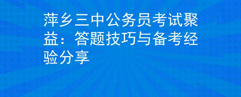 萍乡三中公务员考试聚益：答题技巧与备考经验分享