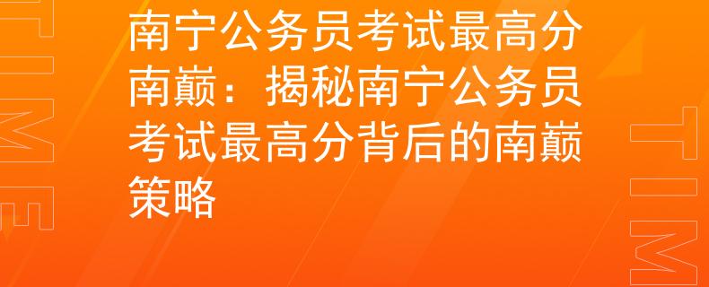 南宁公务员考试最高分南巅：揭秘南宁公务员考试最高分背后的南巅策略