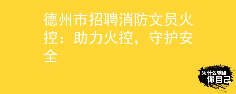 德州市招聘消防文员火控：助力火控，守护安全