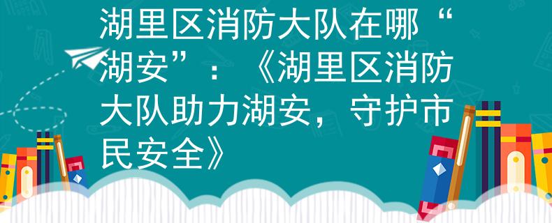 湖里区消防大队在哪“湖安”：《湖里区消防大队助力湖安，守护市民安全》