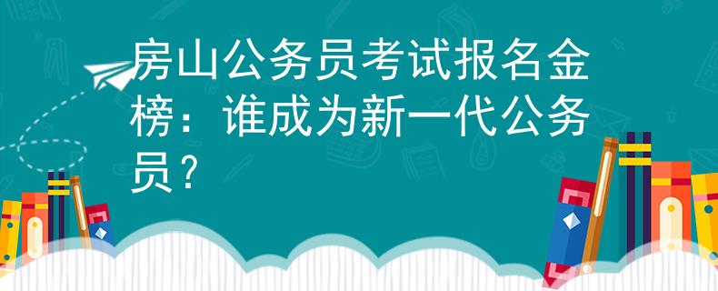 房山公务员考试报名金榜：谁成为新一代公务员？