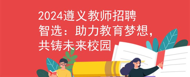 2024遵义教师招聘智选：助力教育梦想，共铸未来校园