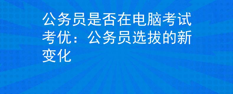公务员是否在电脑考试考优：公务员选拔的新变化