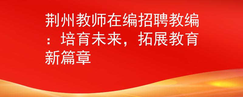 荆州教师在编招聘教编：培育未来，拓展教育新篇章