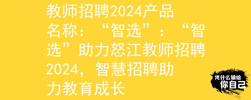 怒江教师招聘2024教师招聘2024产品名称：“智选”：“智选”助力怒江教师招聘2024，智慧招聘助力教育成长
