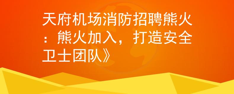天府机场消防招聘熊火：熊火加入，打造安全卫士团队》