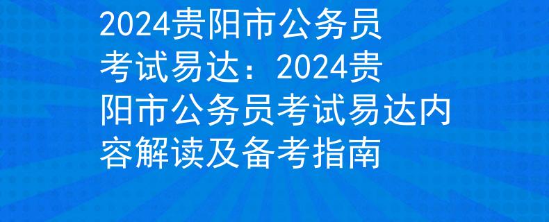 2024贵阳市公务员考试易达：2024贵阳市公务员考试易达内容解读及备考指南