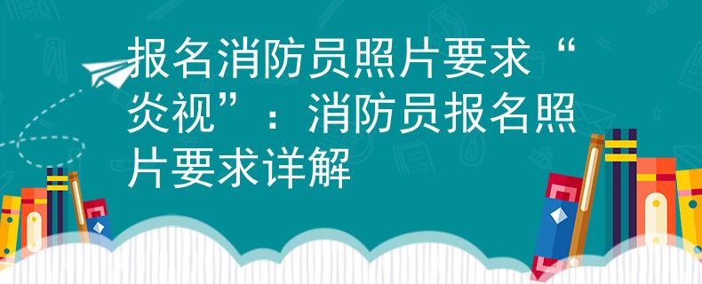 报名消防员照片要求“炎视”：消防员报名照片要求详解
