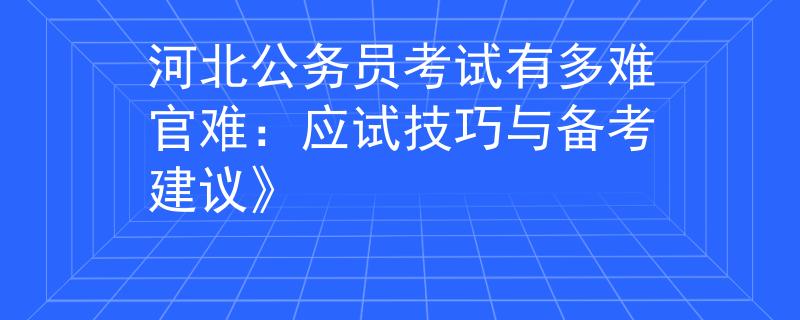 河北公务员考试有多难官难：应试技巧与备考建议》