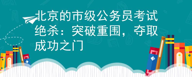 北京的市级公务员考试绝杀：突破重围，夺取成功之门
