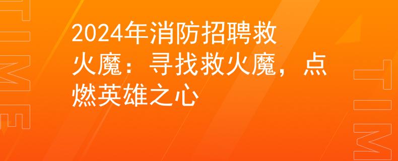 2024年消防招聘救火魔：寻找救火魔，点燃英雄之心