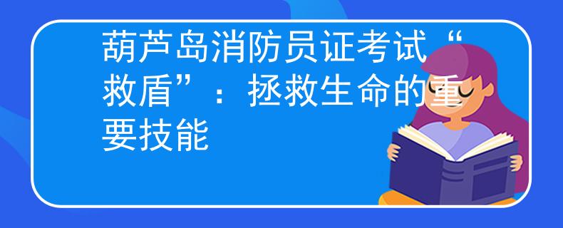葫芦岛消防员证考试“救盾”：拯救生命的重要技能