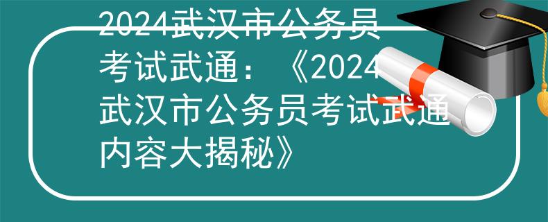 2024武汉市公务员考试武通：《2024武汉市公务员考试武通内容大揭秘》