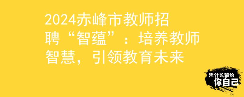 2024赤峰市教师招聘“智蕴”：培养教师智慧，引领教育未来