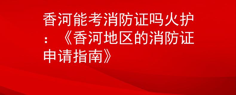 香河能考消防证吗火护：《香河地区的消防证申请指南》