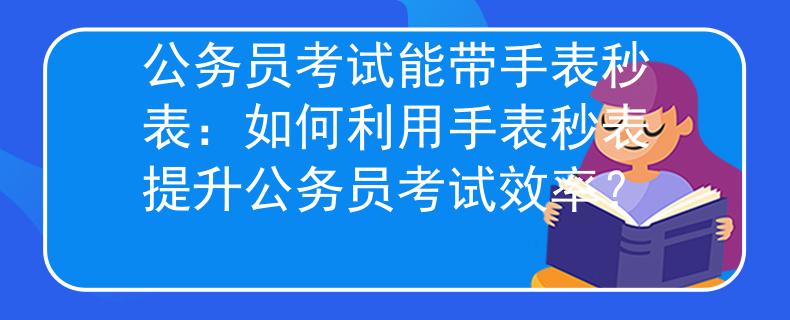 公务员考试能带手表秒表：如何利用手表秒表提升公务员考试效率？