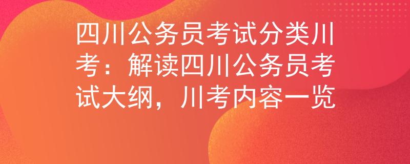 四川公务员考试分类川考：解读四川公务员考试大纲，川考内容一览