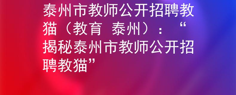 泰州市教师公开招聘教猫（教育 泰州）：“揭秘泰州市教师公开招聘教猫”