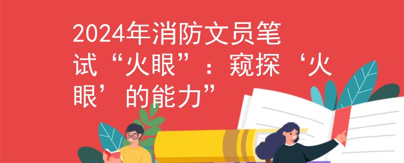 2024年消防文员笔试“火眼”：窥探‘火眼’的能力”