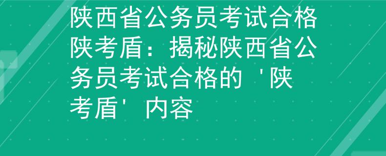 陕西省公务员考试合格陕考盾：揭秘陕西省公务员考试合格的 '陕考盾' 内容