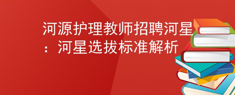 河源护理教师招聘河星：河星选拔标准解析