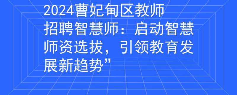 2024曹妃甸区教师招聘智慧师：启动智慧师资选拔，引领教育发展新趋势”