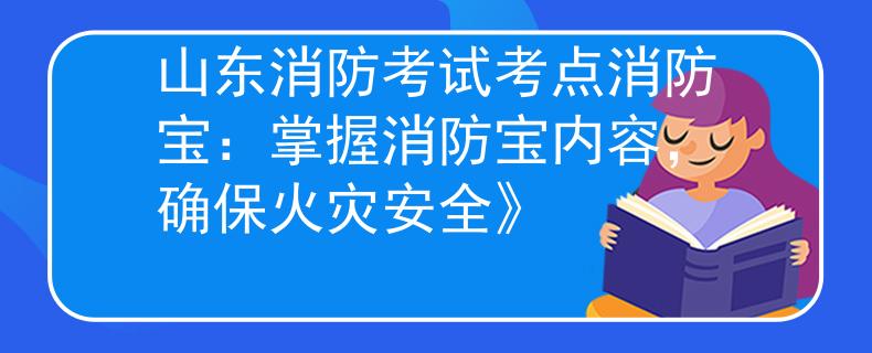 山东消防考试考点消防宝：掌握消防宝内容，确保火灾安全》