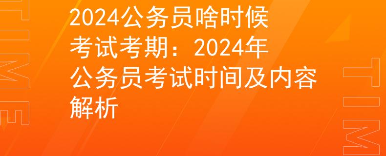 2024公务员啥时候考试考期：2024年公务员考试时间及内容解析