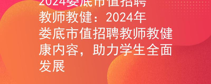2024娄底市值招聘教师教健：2024年娄底市值招聘教师教健康内容，助力学生全面发展