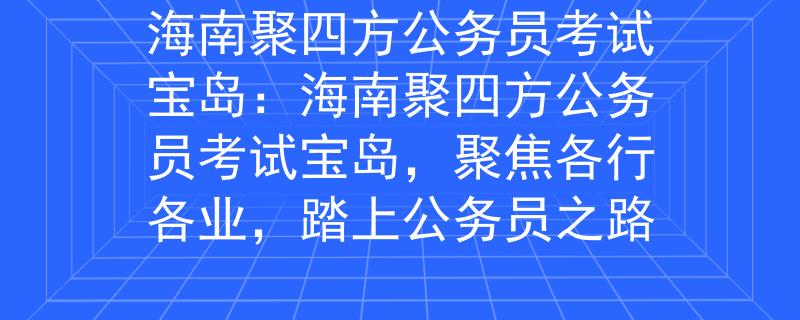 海南聚四方公务员考试宝岛：海南聚四方公务员考试宝岛，聚焦各行各业，踏上公务员之路
