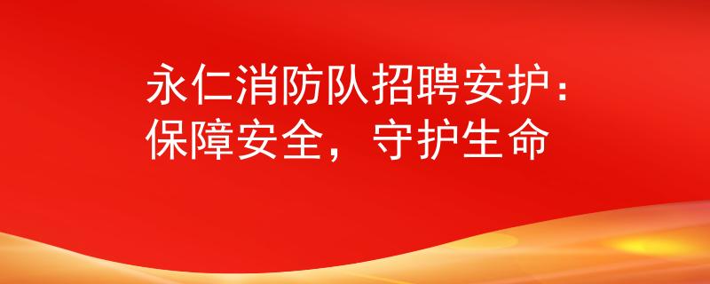 永仁消防队招聘安护：保障安全，守护生命