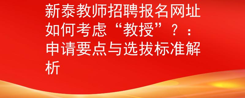 新泰教师招聘报名网址如何考虑“教授”？：申请要点与选拔标准解析