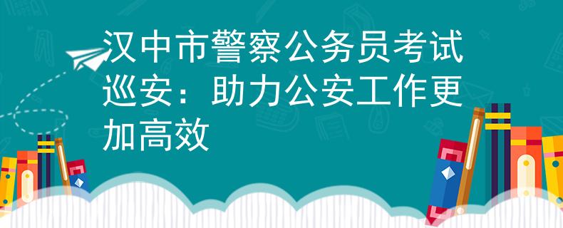 汉中市警察公务员考试巡安：助力公安工作更加高效