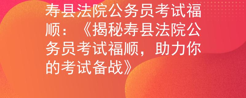寿县法院公务员考试福顺：《揭秘寿县法院公务员考试福顺，助力你的考试备战》